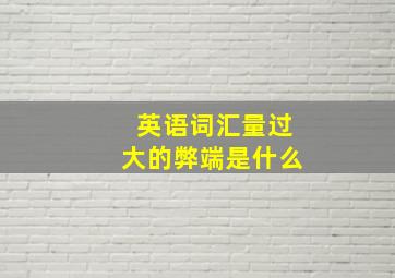 英语词汇量过大的弊端是什么