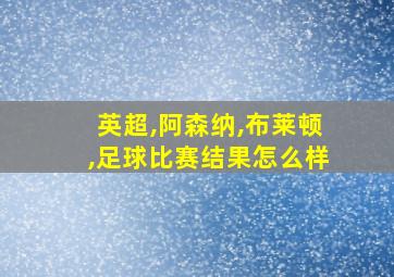 英超,阿森纳,布莱顿,足球比赛结果怎么样