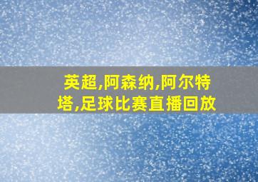 英超,阿森纳,阿尔特塔,足球比赛直播回放