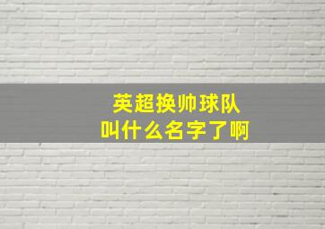 英超换帅球队叫什么名字了啊