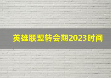 英雄联盟转会期2023时间