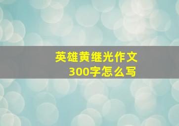 英雄黄继光作文300字怎么写