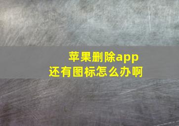 苹果删除app还有图标怎么办啊