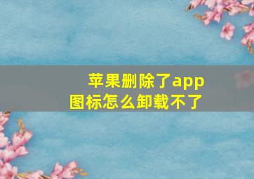 苹果删除了app图标怎么卸载不了