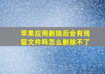 苹果应用删除后会有残留文件吗怎么删除不了