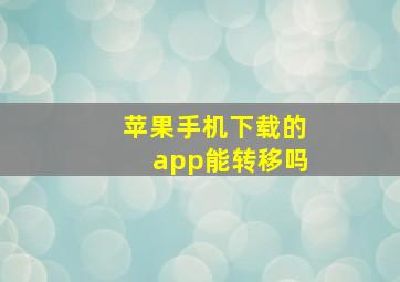 苹果手机下载的app能转移吗