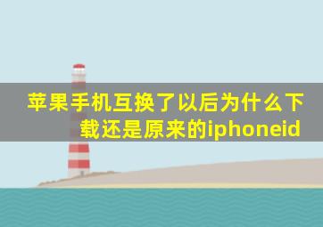 苹果手机互换了以后为什么下载还是原来的iphoneid