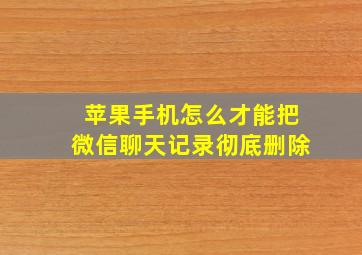 苹果手机怎么才能把微信聊天记录彻底删除