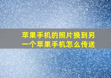 苹果手机的照片换到另一个苹果手机怎么传送