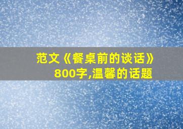 范文《餐桌前的谈话》800字,温馨的话题