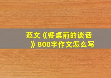 范文《餐桌前的谈话》800字作文怎么写