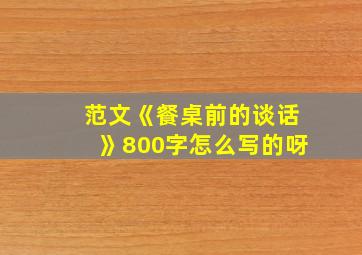 范文《餐桌前的谈话》800字怎么写的呀