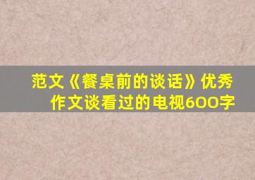 范文《餐桌前的谈话》优秀作文谈看过的电视6OO字