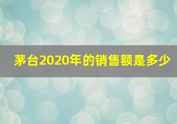 茅台2020年的销售额是多少