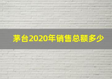 茅台2020年销售总额多少