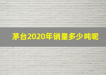 茅台2020年销量多少吨呢