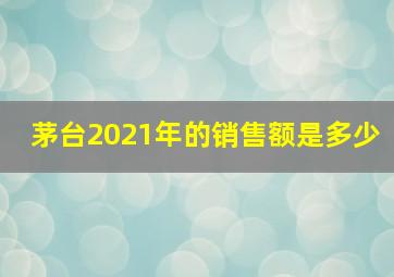 茅台2021年的销售额是多少