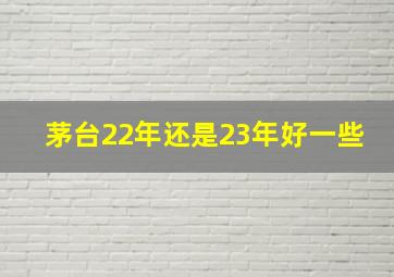 茅台22年还是23年好一些