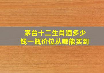 茅台十二生肖酒多少钱一瓶价位从哪能买到