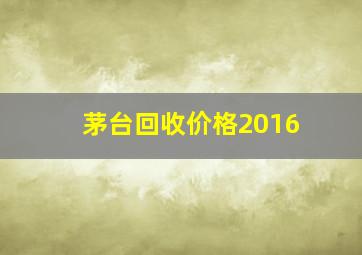 茅台回收价格2016