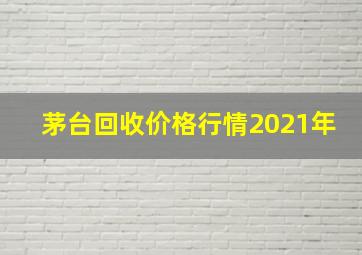 茅台回收价格行情2021年