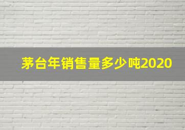 茅台年销售量多少吨2020