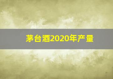 茅台酒2020年产量