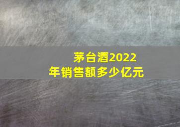 茅台酒2022年销售额多少亿元