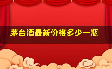 茅台酒最新价格多少一瓶