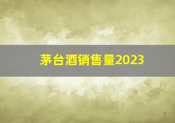 茅台酒销售量2023