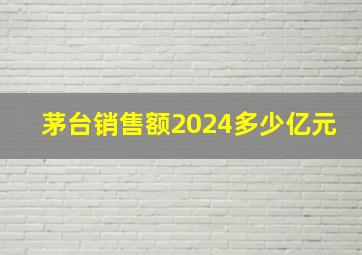 茅台销售额2024多少亿元