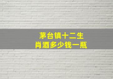 茅台镇十二生肖酒多少钱一瓶