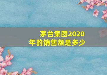 茅台集团2020年的销售额是多少