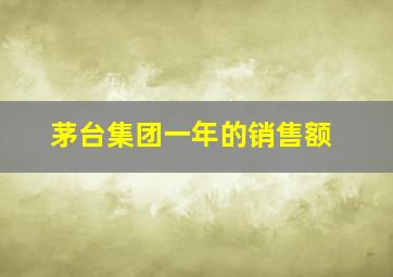 茅台集团一年的销售额