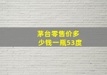 茅台零售价多少钱一瓶53度