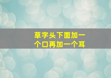 草字头下面加一个口再加一个耳