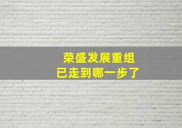 荣盛发展重组已走到哪一步了