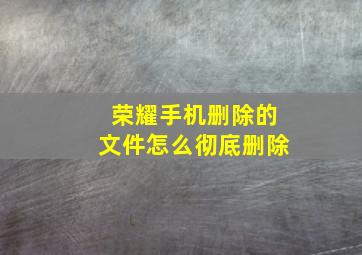 荣耀手机删除的文件怎么彻底删除