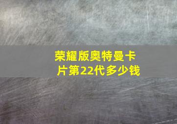 荣耀版奥特曼卡片第22代多少钱