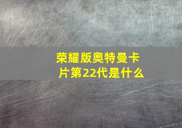 荣耀版奥特曼卡片第22代是什么