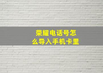 荣耀电话号怎么导入手机卡里