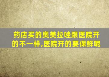 药店买的奥美拉唑跟医院开的不一样,医院开的要保鲜呢