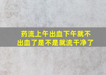 药流上午出血下午就不出血了是不是就流干净了