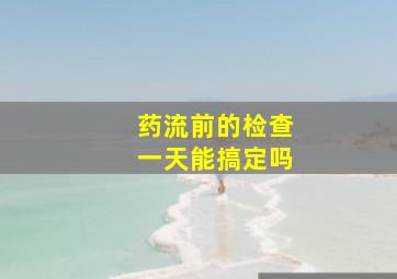 药流前的检查一天能搞定吗