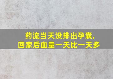 药流当天没排出孕囊,回家后血量一天比一天多