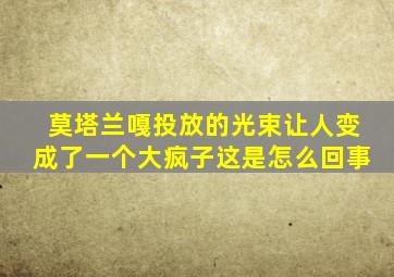 莫塔兰嘎投放的光束让人变成了一个大疯子这是怎么回事