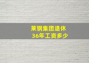 莱钢集团退休36年工资多少