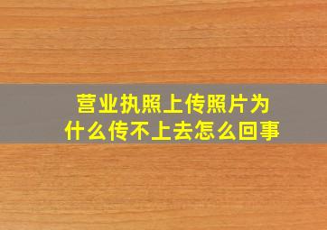 营业执照上传照片为什么传不上去怎么回事