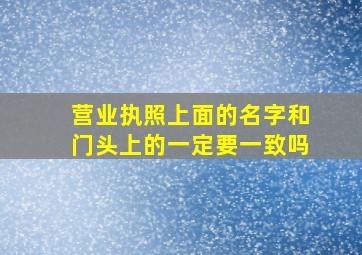 营业执照上面的名字和门头上的一定要一致吗