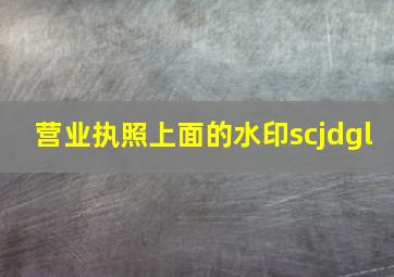 营业执照上面的水印scjdgl